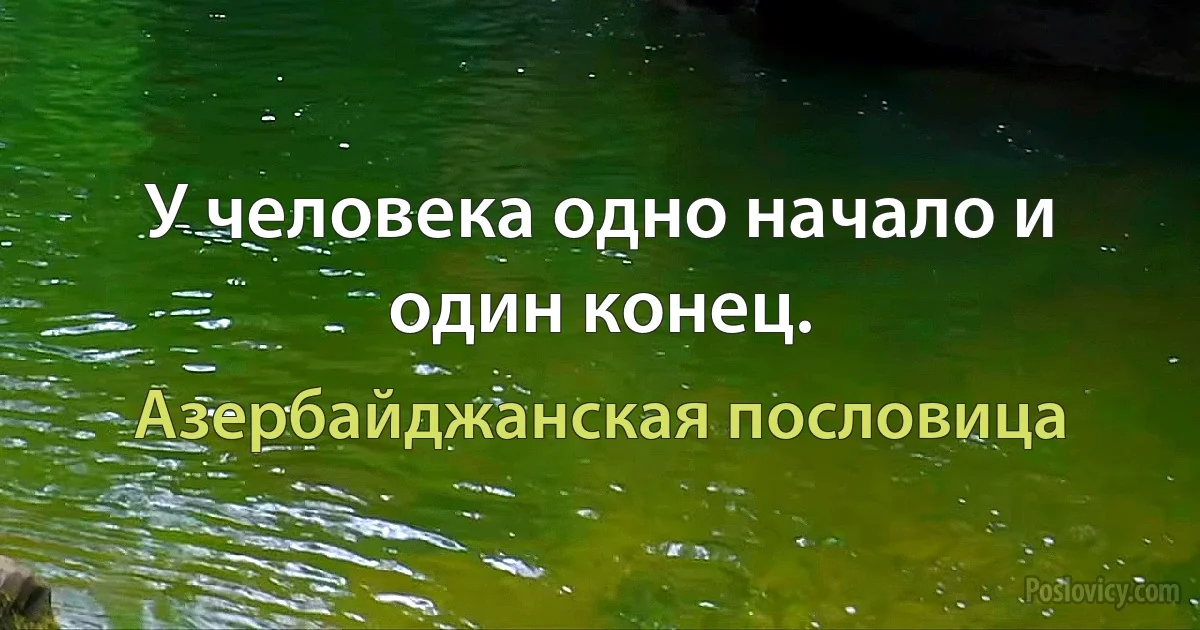 У человека одно начало и один конец. (Азербайджанская пословица)