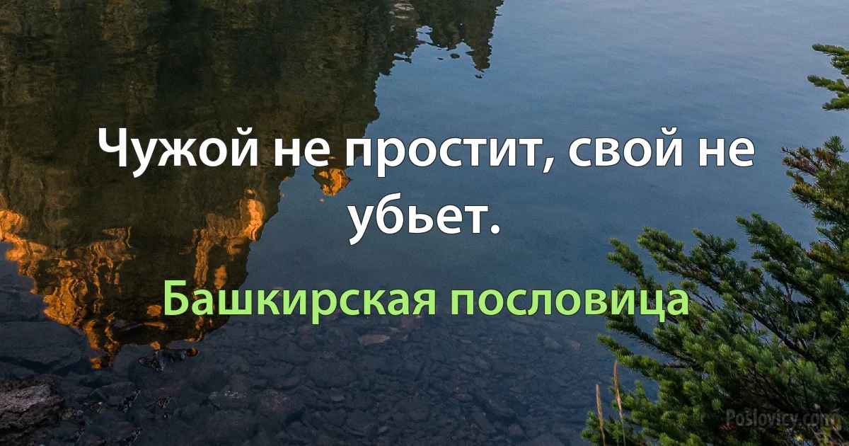 Чужой не простит, свой не убьет. (Башкирская пословица)