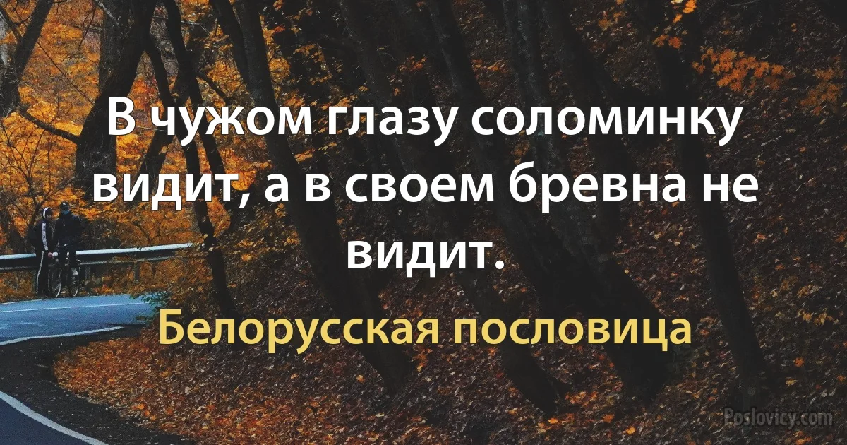 В чужом глазу соломинку видит, а в своем бревна не видит. (Белорусская пословица)