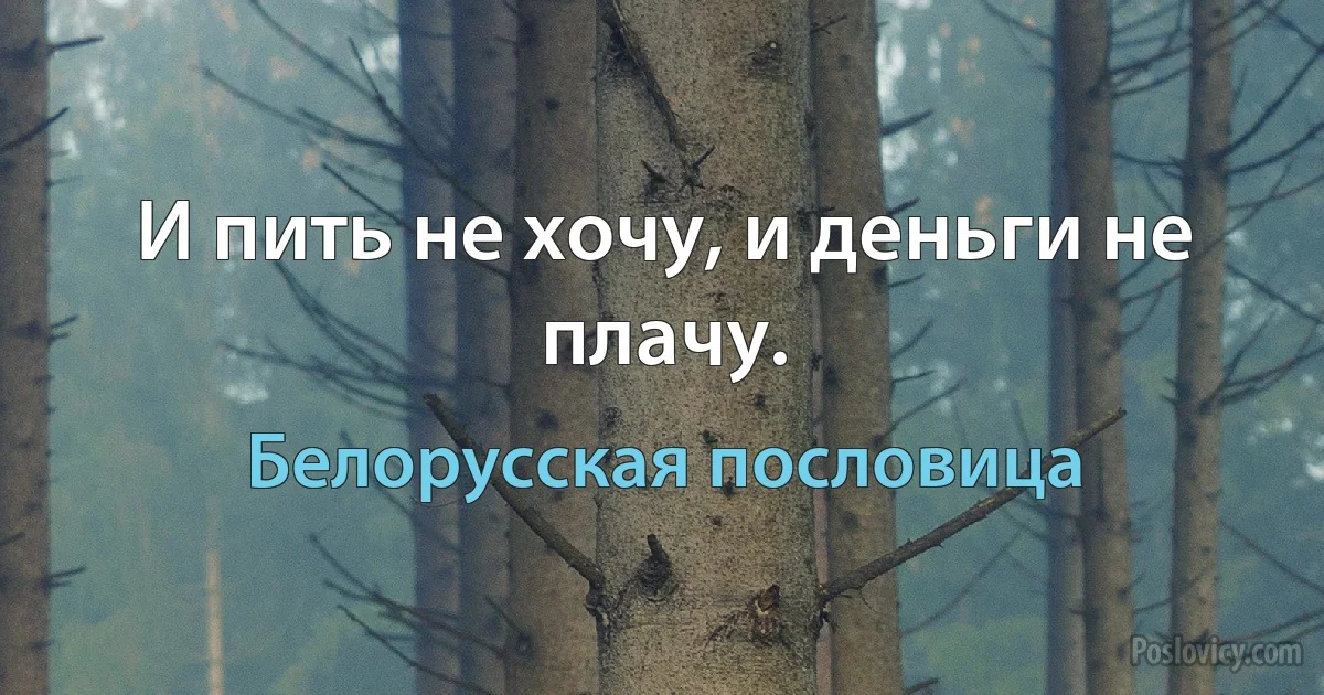 И пить не хочу, и деньги не плачу. (Белорусская пословица)