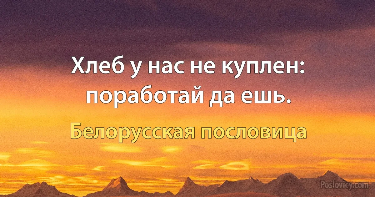 Хлеб у нас не куплен: поработай да ешь. (Белорусская пословица)