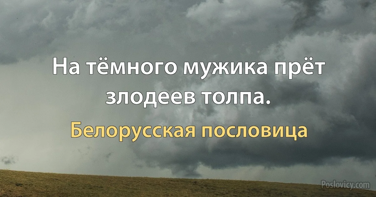 На тёмного мужика прёт злодеев толпа. (Белорусская пословица)