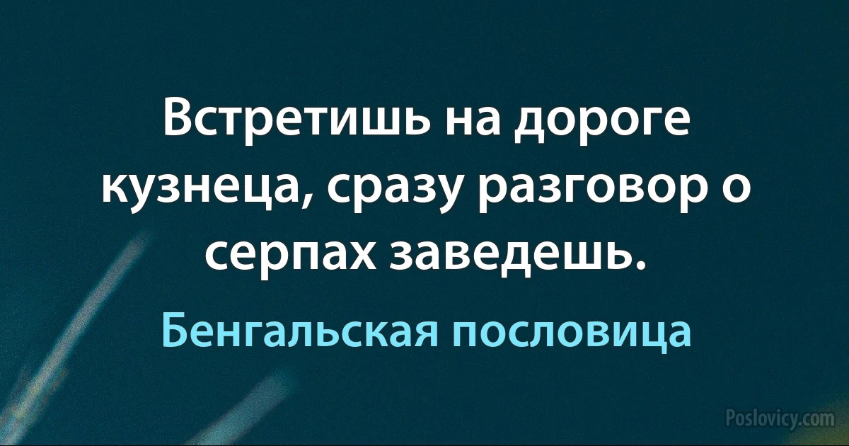 Встретишь на дороге кузнеца, сразу разговор о серпах заведешь. (Бенгальская пословица)