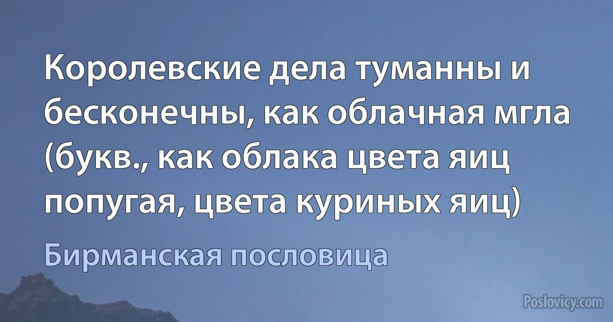 Королевские дела туманны и бесконечны, как облачная мгла (букв., как облака цвета яиц попугая, цвета куриных яиц) (Бирманская пословица)