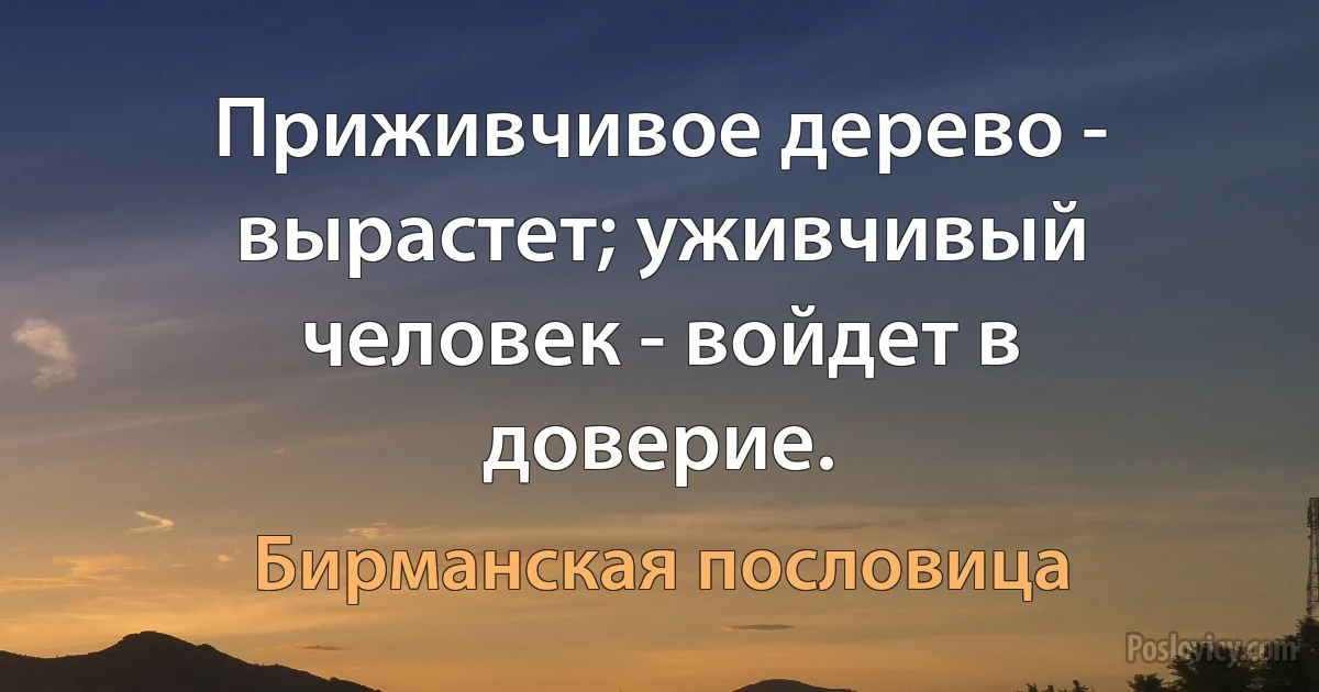 Приживчивое дерево - вырастет; уживчивый человек - войдет в доверие. (Бирманская пословица)