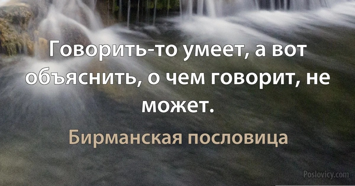 Говорить-то умеет, а вот объяснить, о чем говорит, не может. (Бирманская пословица)