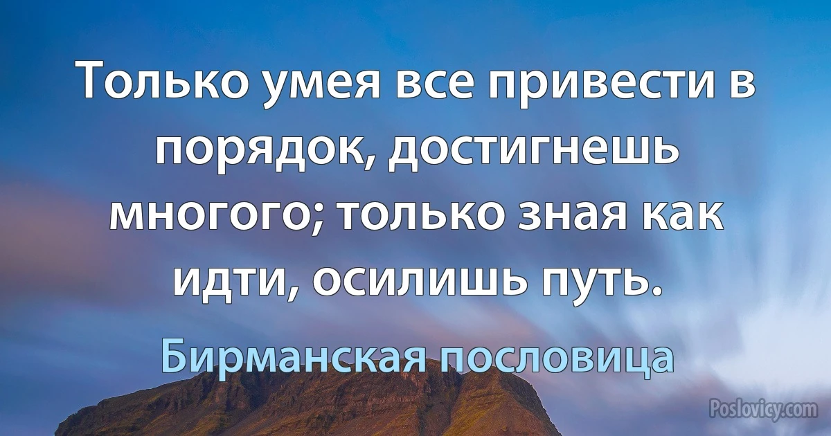 Только умея все привести в порядок, достигнешь многого; только зная как идти, осилишь путь. (Бирманская пословица)