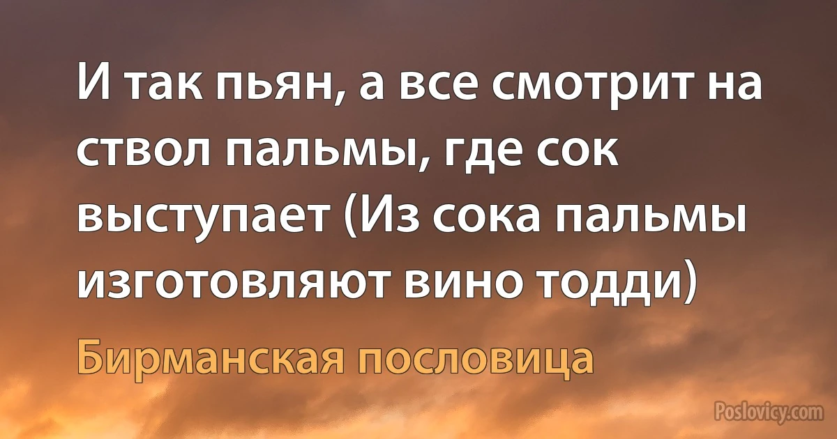 И так пьян, а все смотрит на ствол пальмы, где сок выступает (Из сока пальмы изготовляют вино тодди) (Бирманская пословица)