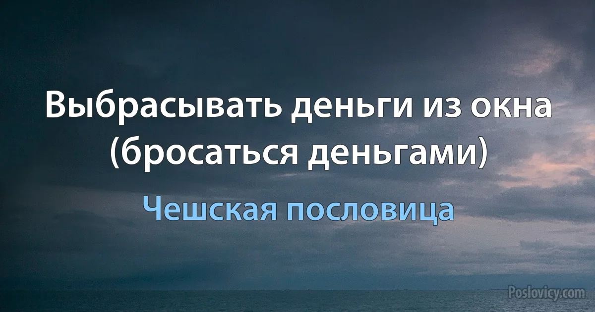 Выбрасывать деньги из окна (бросаться деньгами) (Чешская пословица)