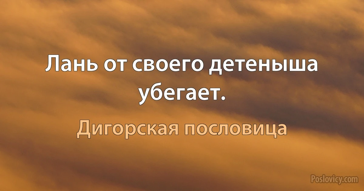 Лань от своего детеныша убегает. (Дигорская пословица)