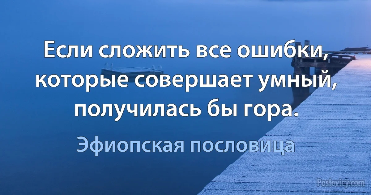 Если сложить все ошибки, которые совершает умный, получилась бы гора. (Эфиопская пословица)