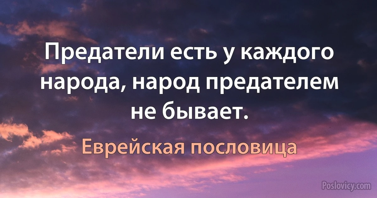 Предатели есть у каждого народа, народ предателем не бывает. (Еврейская пословица)