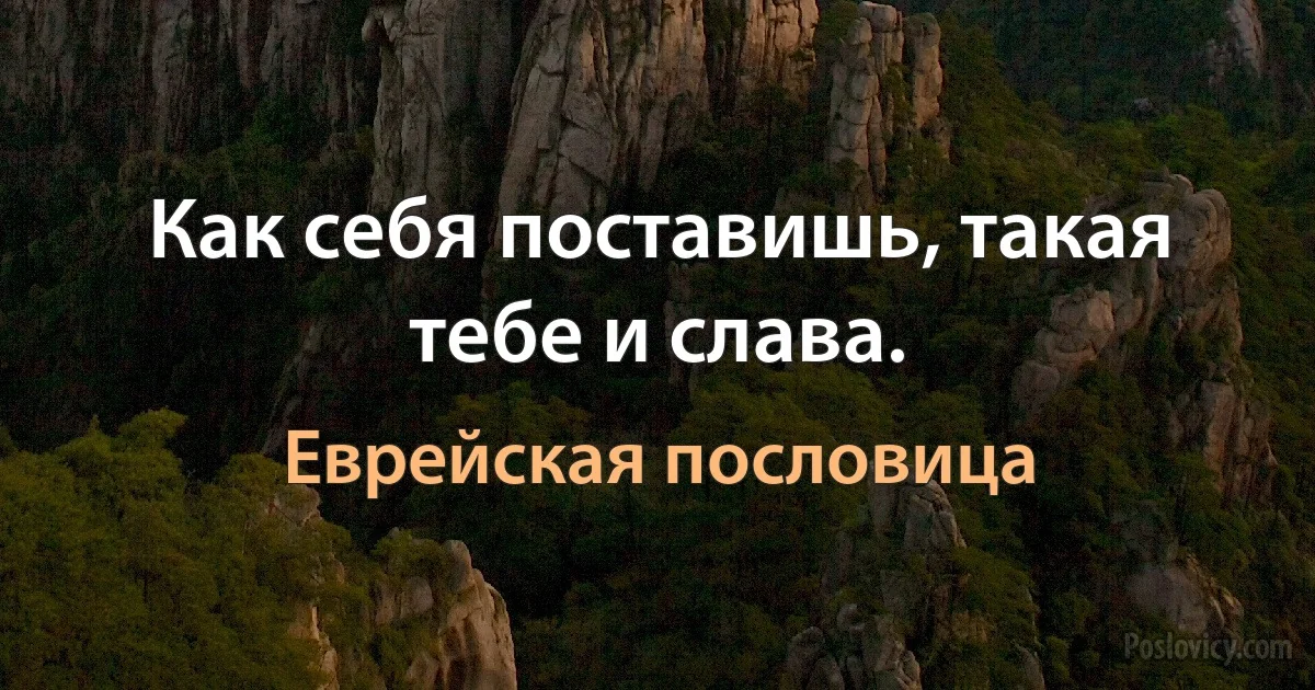 Как себя поставишь, такая тебе и слава. (Еврейская пословица)