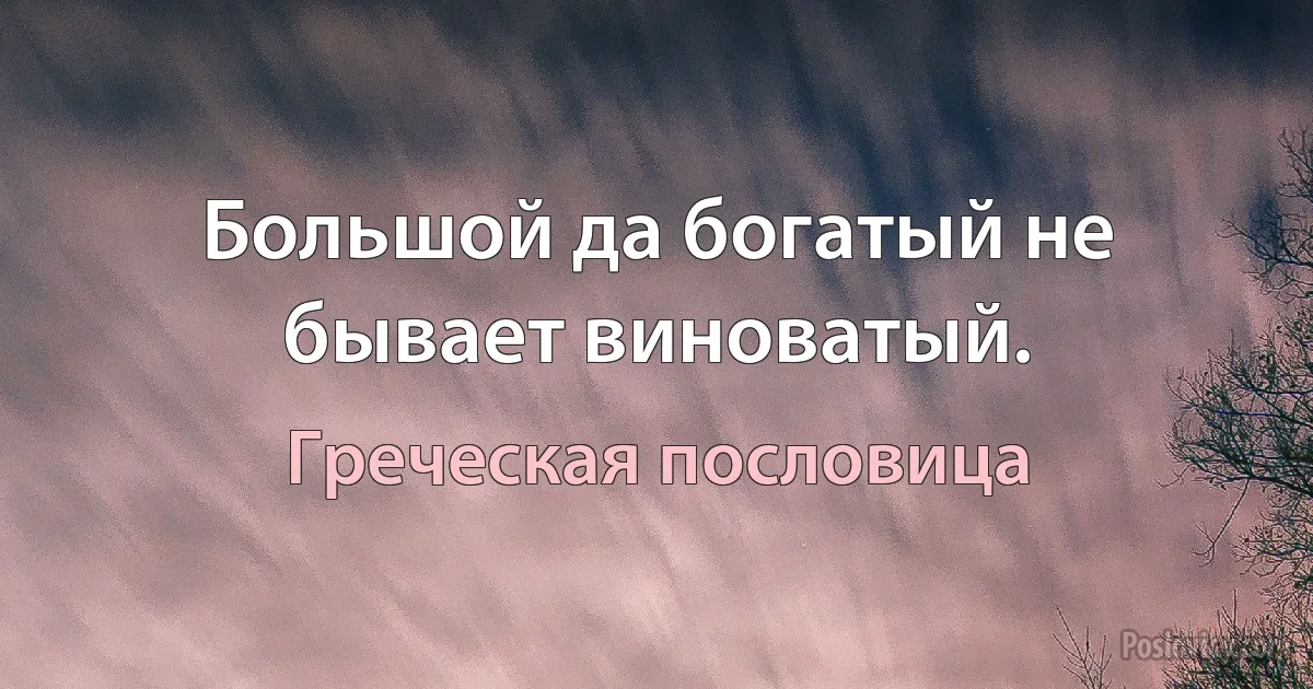 Большой да богатый не бывает виноватый. (Греческая пословица)