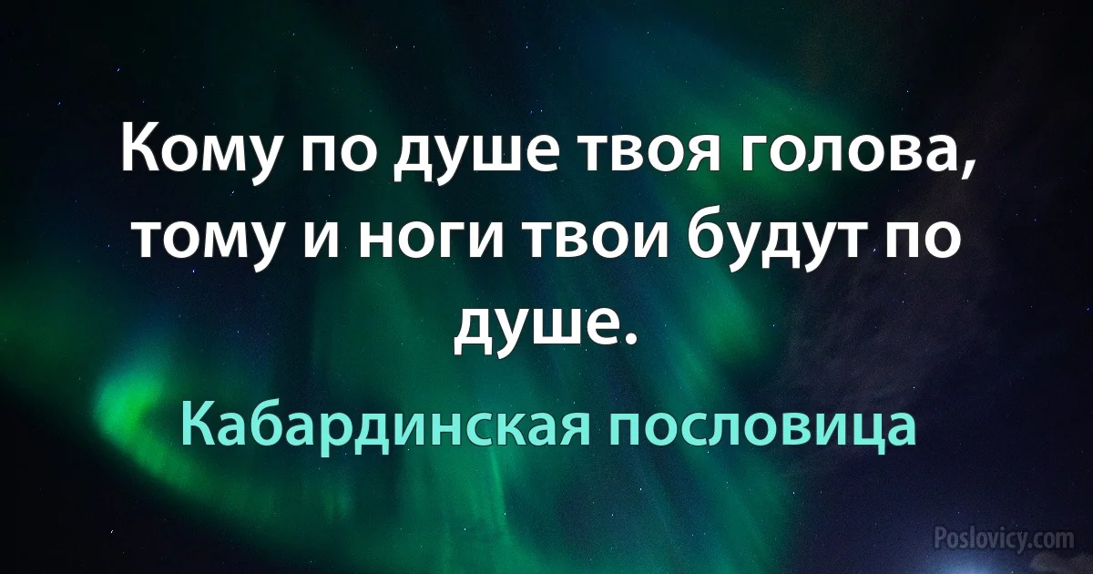 Кому по душе твоя голова, тому и ноги твои будут по душе. (Кабардинская пословица)