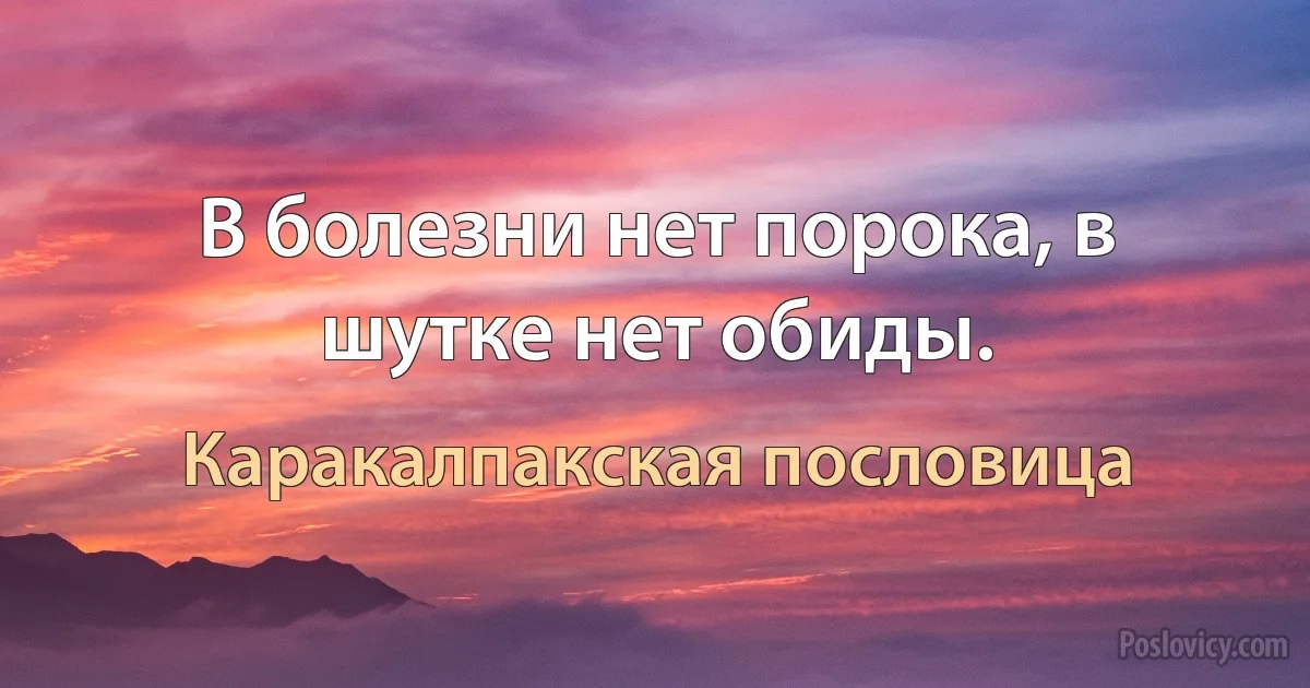 В болезни нет порока, в шутке нет обиды. (Каракалпакская пословица)