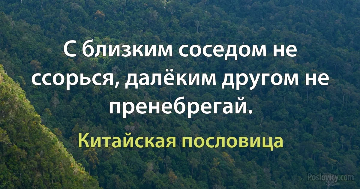 С близким соседом не ссорься, далёким другом не пренебрегай. (Китайская пословица)