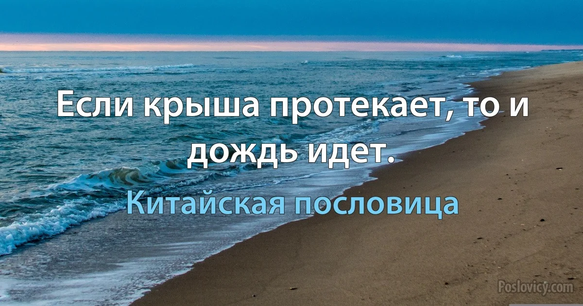 Если крыша протекает, то и дождь идет. (Китайская пословица)