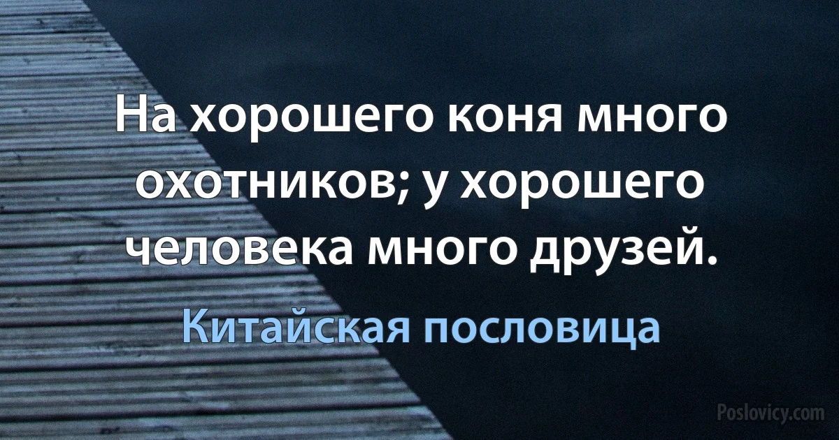 На хорошего коня много охотников; у хорошего человека много друзей. (Китайская пословица)