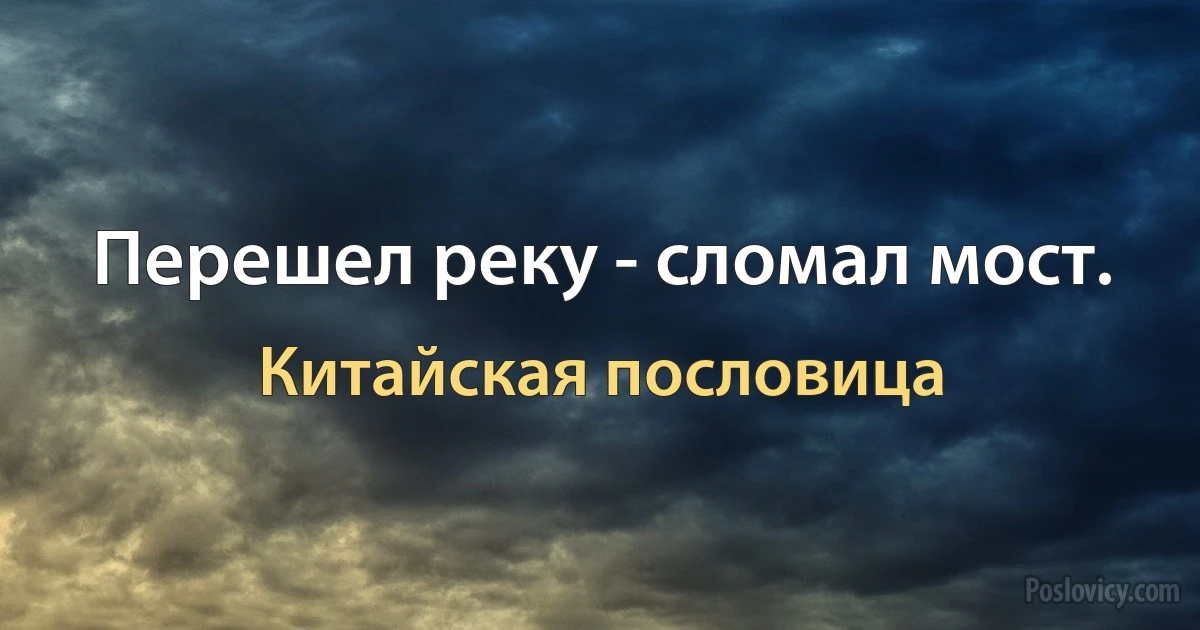 Перешел реку - сломал мост. (Китайская пословица)