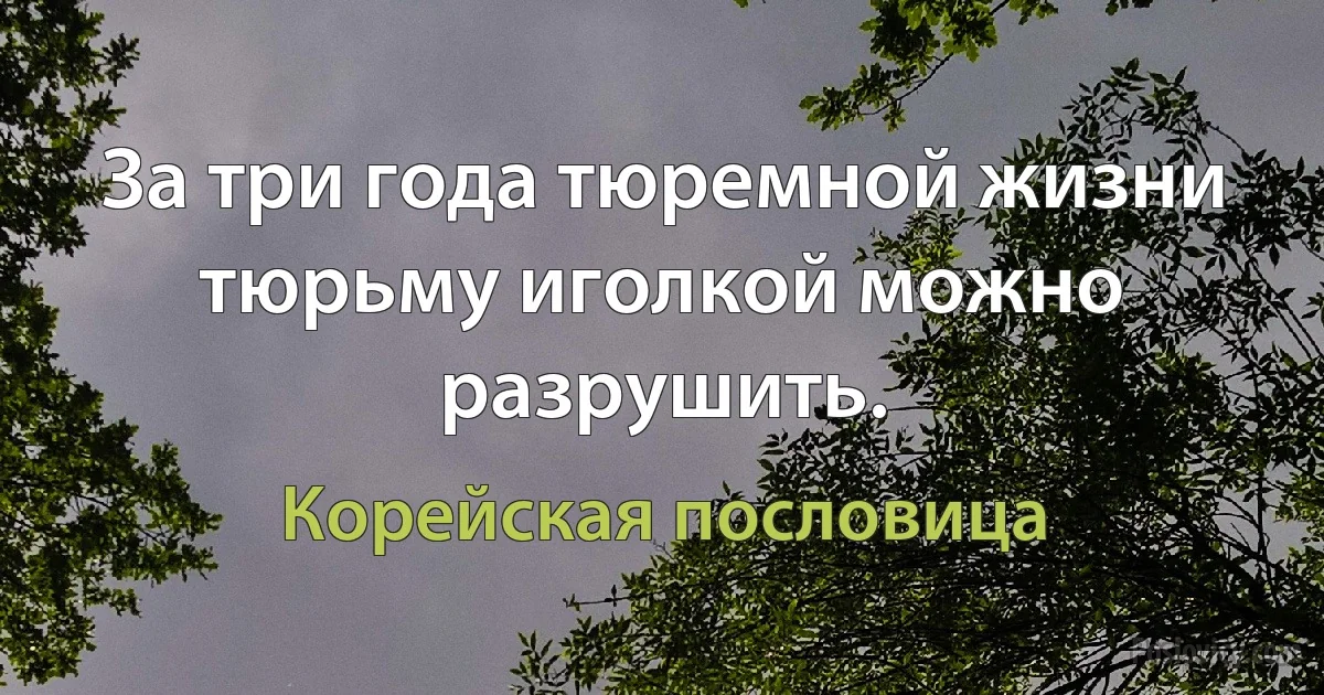 За три года тюремной жизни тюрьму иголкой можно разрушить. (Корейская пословица)