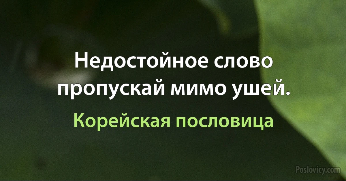 Недостойное слово пропускай мимо ушей. (Корейская пословица)