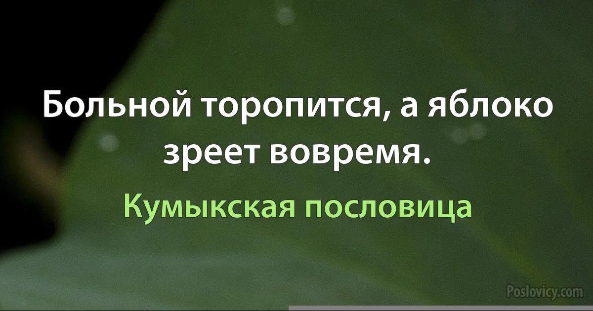 Больной торопится, а яблоко зреет вовремя. (Кумыкская пословица)