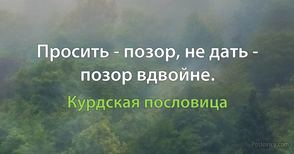 Просить - позор, не дать - позор вдвойне. (Курдская пословица)