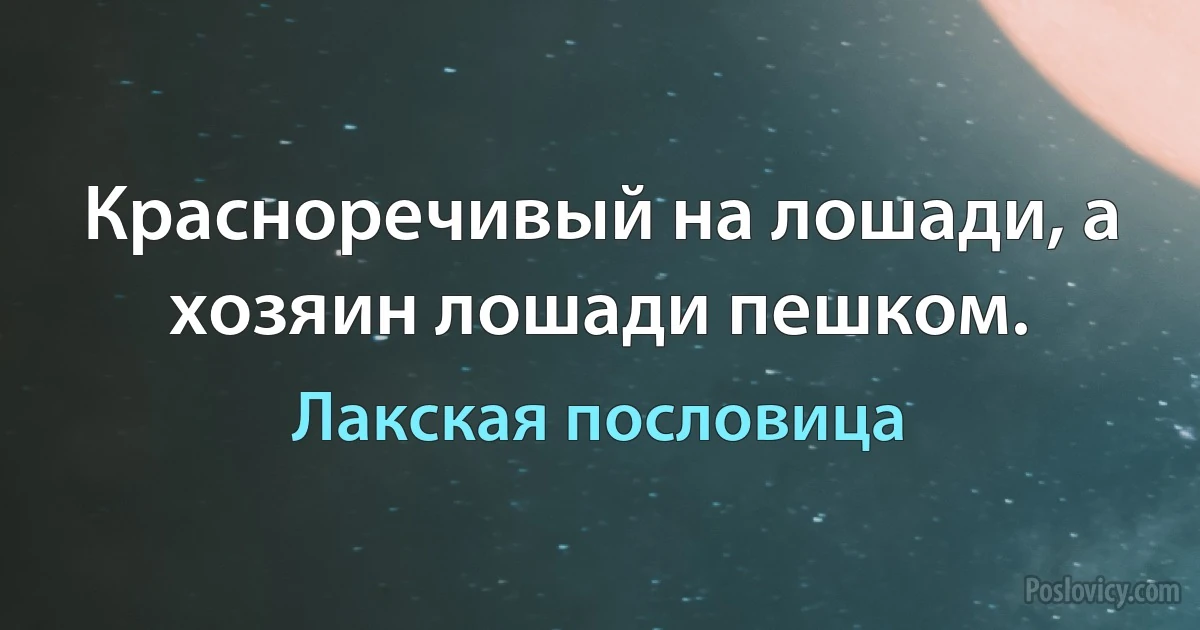 Красноречивый на лошади, а хозяин лошади пешком. (Лакская пословица)