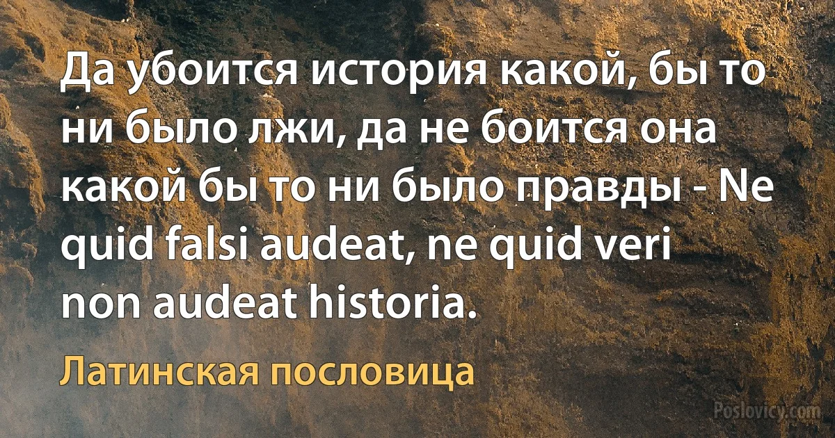 Да убоится история какой, бы то ни было лжи, да не боится она какой бы то ни было правды - Ne quid falsi audeat, ne quid veri non audeat historia. (Латинская пословица)