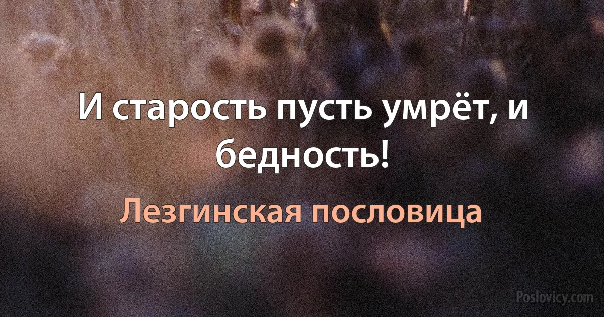 И старость пусть умрёт, и бедность! (Лезгинская пословица)