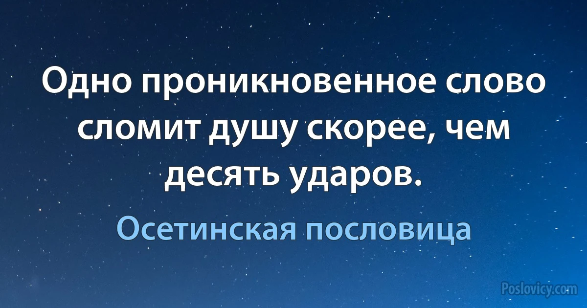 Одно проникновенное слово сломит душу скорее, чем десять ударов. (Осетинская пословица)