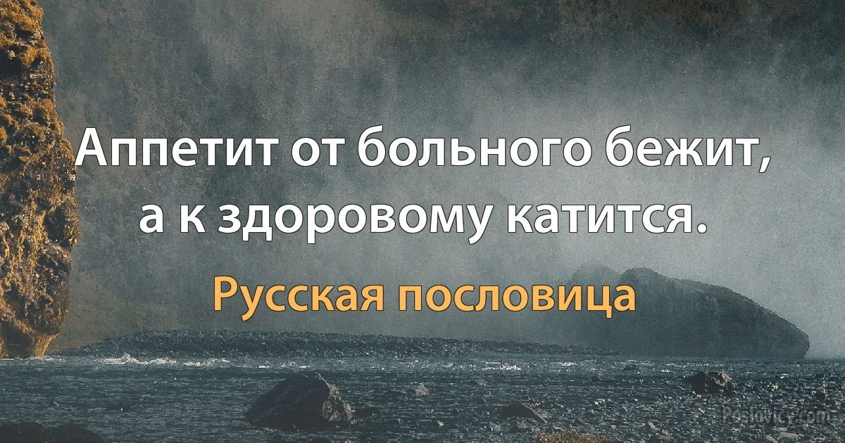 Аппетит от больного бежит, а к здоровому катится. (Русская пословица)