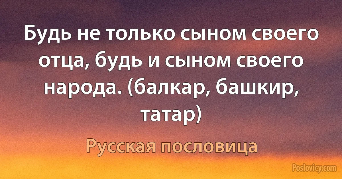 Будь не только сыном своего отца, будь и сыном своего народа. (балкар, башкир, татар) (Русская пословица)