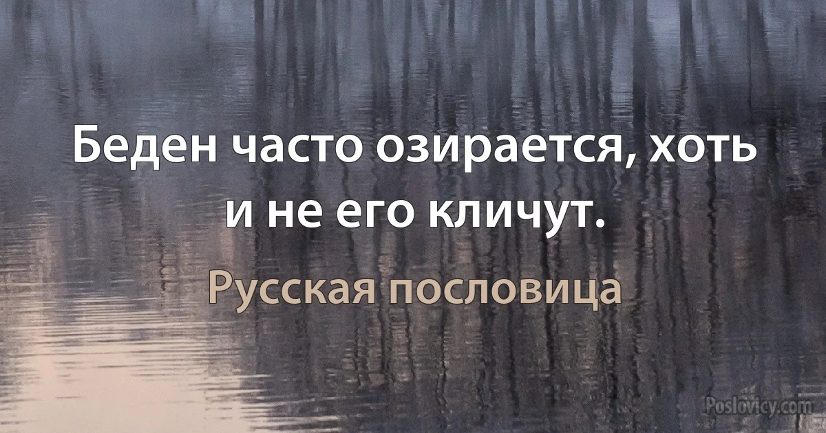 Беден часто озирается, хоть и не его кличут. (Русская пословица)