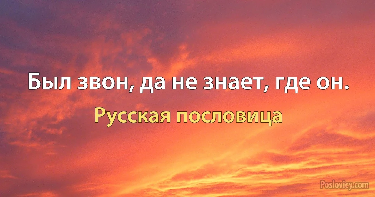 Был звон, да не знает, где он. (Русская пословица)