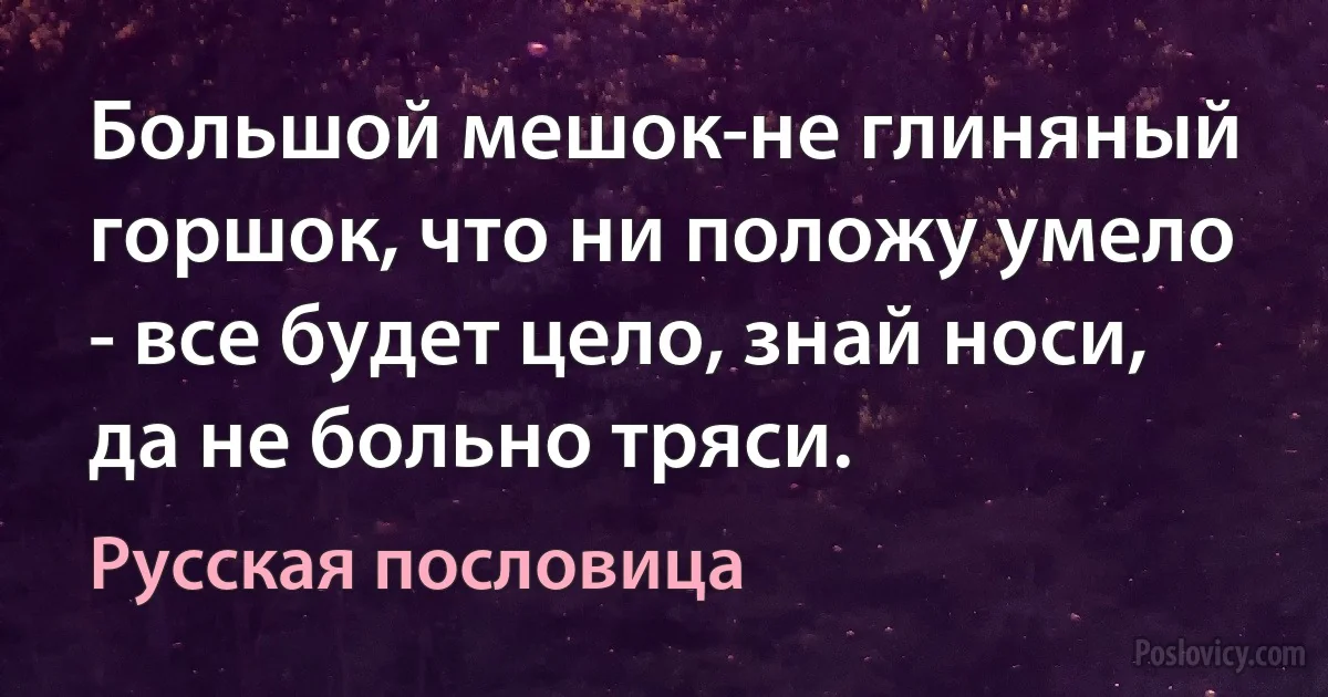 Большой мешок-не глиняный горшок, что ни положу умело - все будет цело, знай носи, да не больно тряси. (Русская пословица)