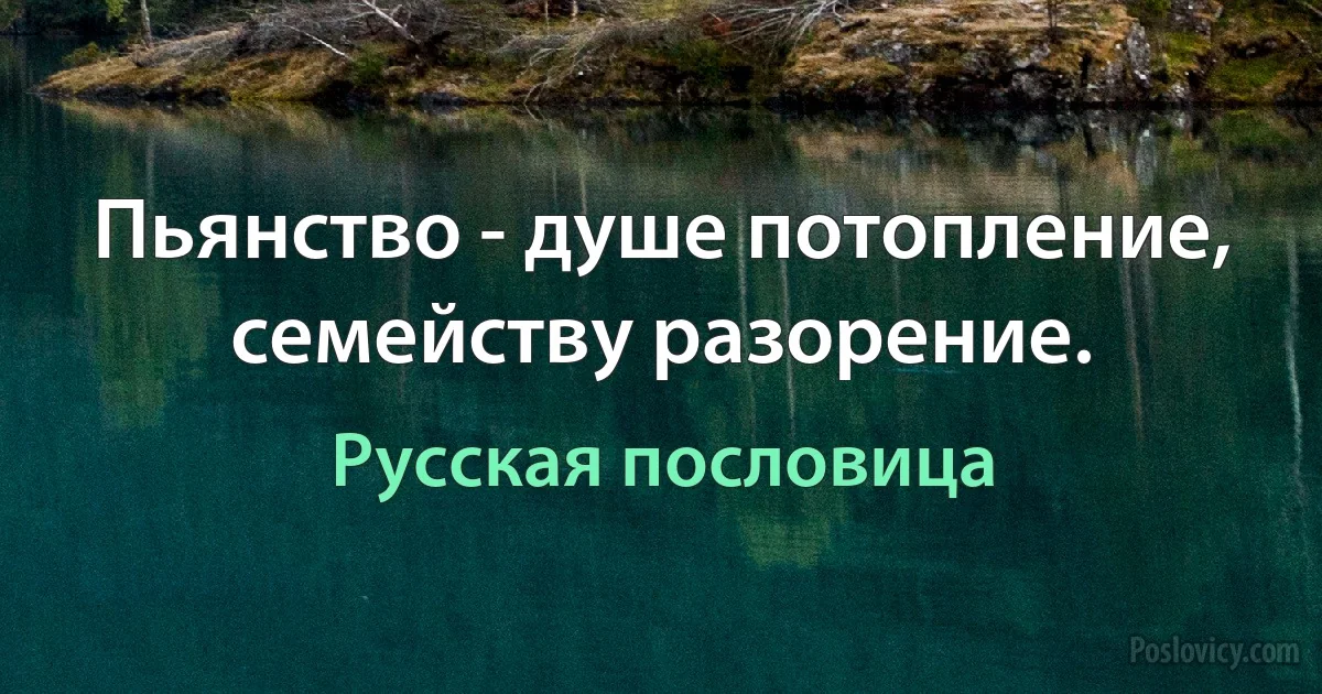 Пьянство - душе потопление, семейству разорение. (Русская пословица)