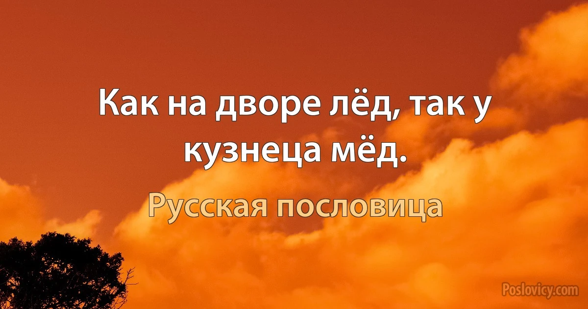 Как на дворе лёд, так у кузнеца мёд. (Русская пословица)