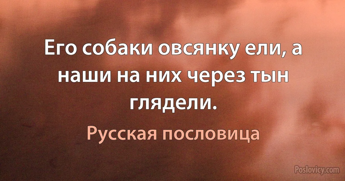 Его собаки овсянку ели, а наши на них через тын глядели. (Русская пословица)