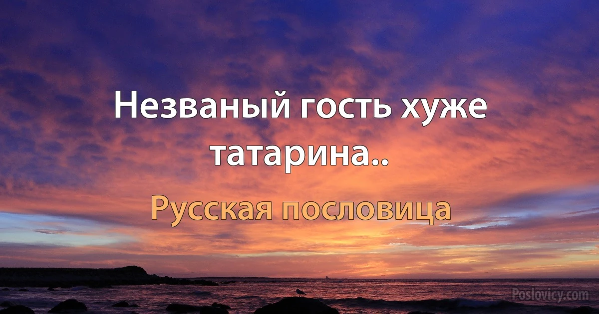 Незваный гость хуже татарина.. (Русская пословица)