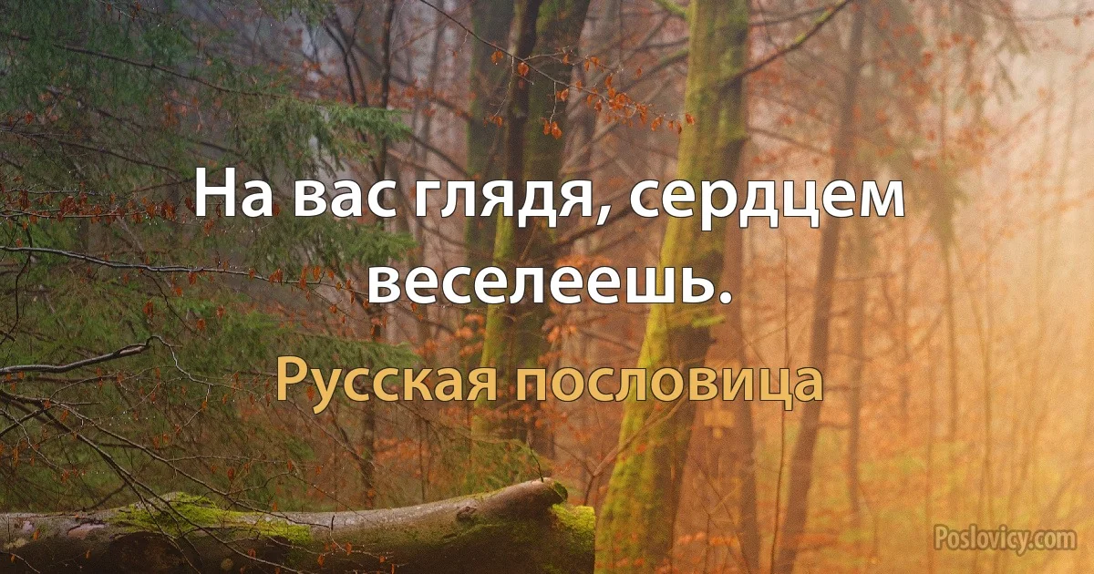 На вас глядя, сердцем веселеешь. (Русская пословица)