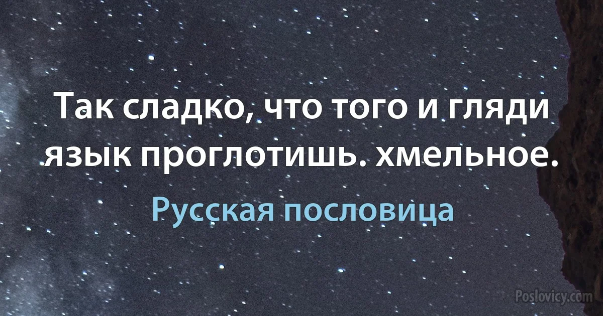 Так сладко, что того и гляди язык проглотишь. хмельное. (Русская пословица)