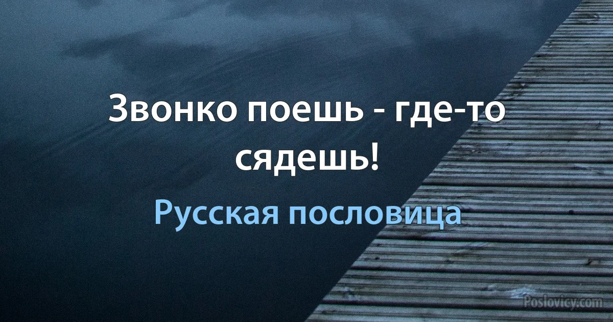 Звонко поешь - где-то сядешь! (Русская пословица)