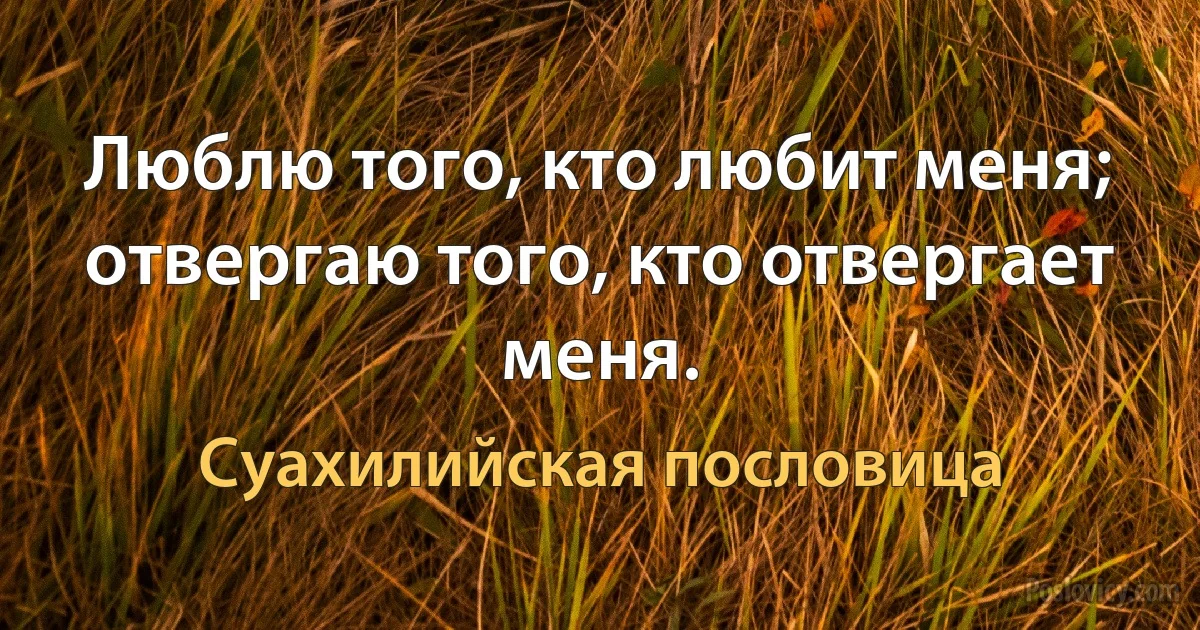 Люблю того, кто любит меня; отвергаю того, кто отвергает меня. (Суахилийская пословица)