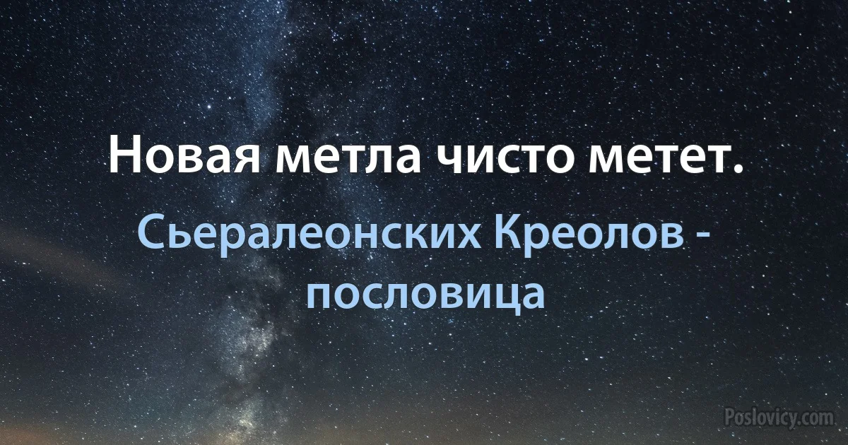 Новая метла чисто метет. (Сьералеонских Креолов - пословица)