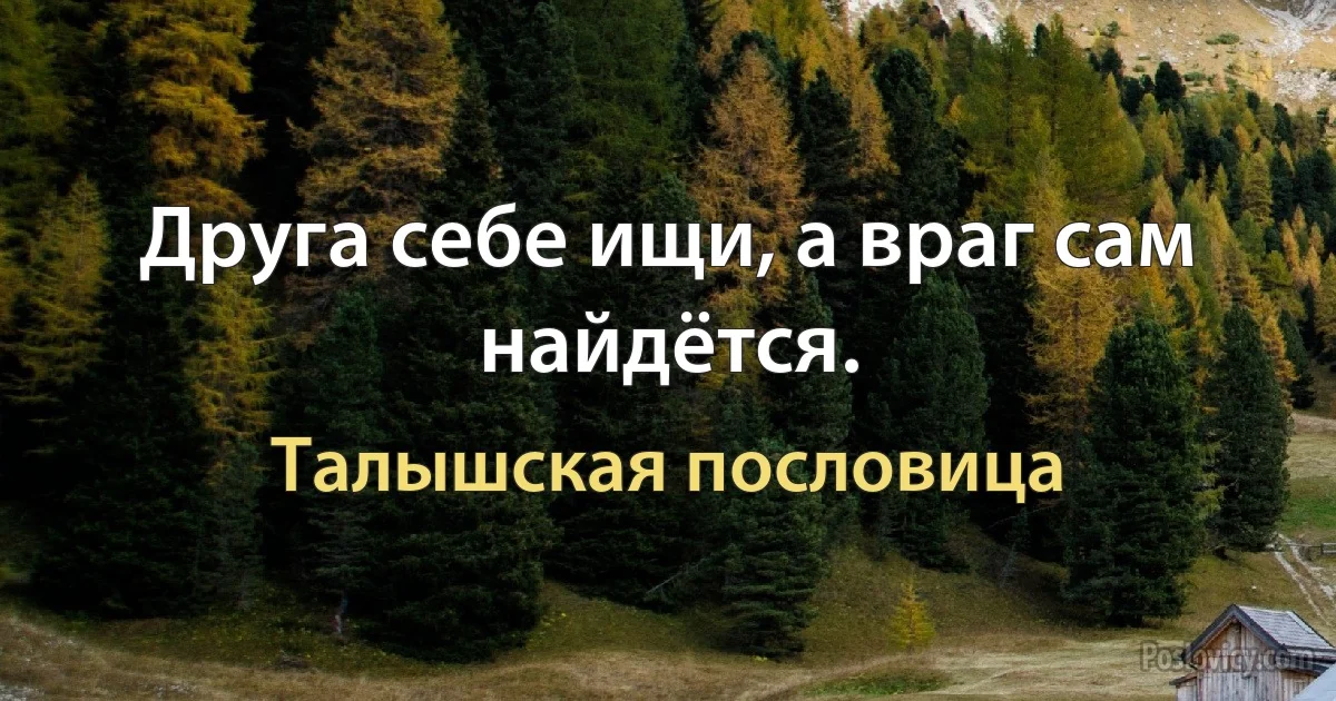 Друга себе ищи, а враг сам найдётся. (Талышская пословица)