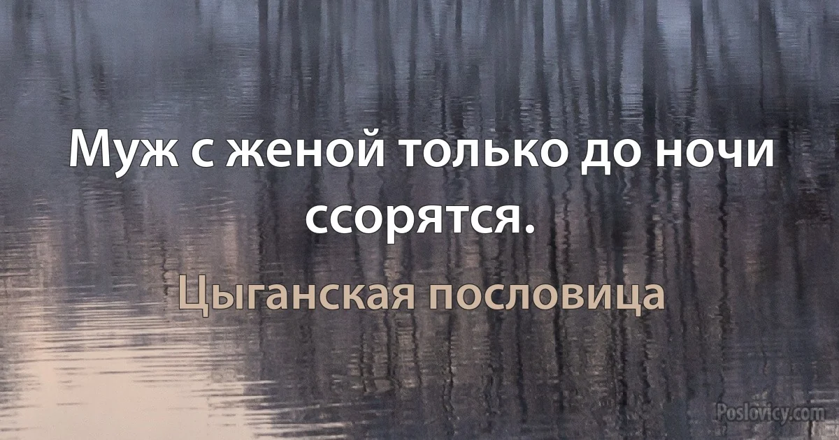 Муж с женой только до ночи ссорятся. (Цыганская пословица)