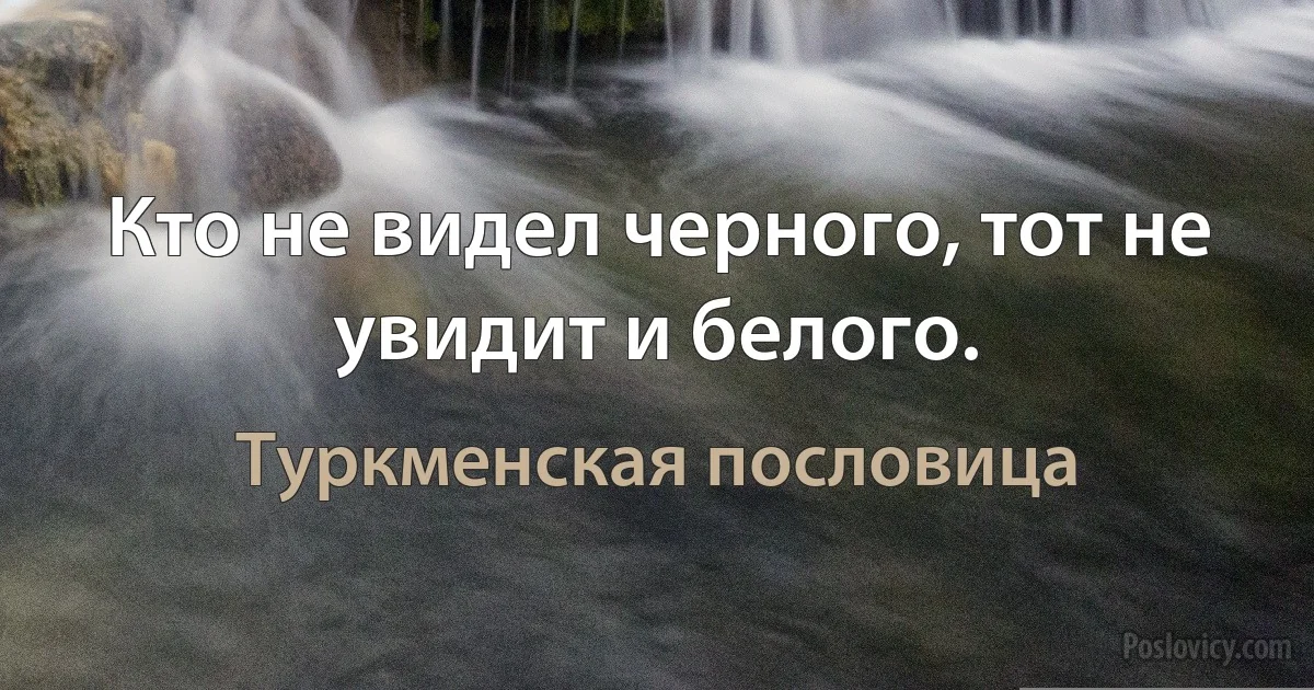 Кто не видел черного, тот не увидит и белого. (Туркменская пословица)