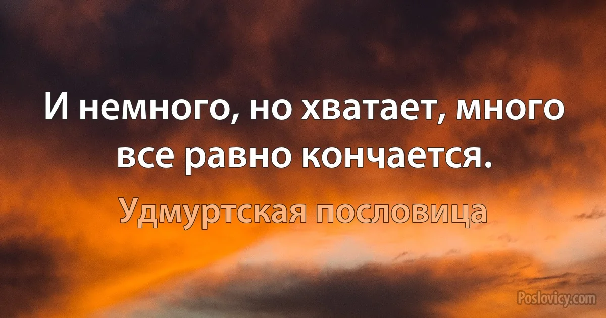 И немного, но хватает, много все равно кончается. (Удмуртская пословица)